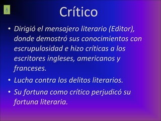 Crítico Dirigió el mensajero literario (Editor), donde demostró sus conocimientos con escrupulosidad e hizo críticas a los escritores ingleses, americanos y franceses. Lucha contra los delitos literarios. Su fortuna como crítico perjudicó su fortuna literaria.  