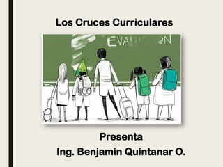 Los Cruces Curriculares
Presenta
Ing. Benjamin Quintanar O.
 