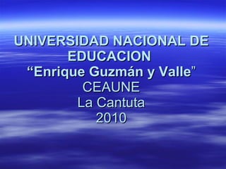UNIVERSIDAD NACIONAL DE EDUCACION  “Enrique Guzmán y Valle ” CEAUNE La Cantuta 2010 