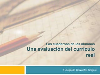 Los cuadernos de los alumnosUna evaluación del currículo real Evangelina Cervantes Holguin 