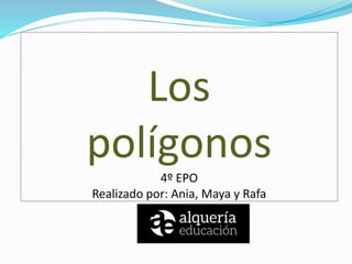 Los
polígonos
4º EPO
Realizado por: Ania, Maya y Rafa
 