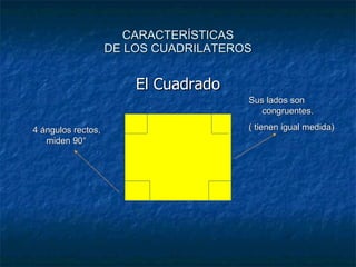 CARACTERÍSTICAS DE LOS CUADRILATEROS El Cuadrado Sus lados son congruentes. ( tienen igual medida) 4 ángulos rectos, miden 90° 