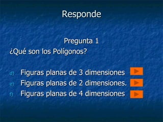 Responde Pregunta 1 ¿Qué son los Polígonos? Figuras planas de 3 dimensiones Figuras planas de 2 dimensiones. Figuras planas de 4 dimensiones 