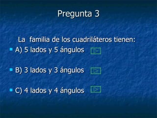 Pregunta 3 La  familia de los cuadriláteros tienen: A) 5 lados y 5 ángulos B) 3 lados y 3 ángulos C) 4 lados y 4 ángulos 