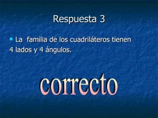 Respuesta 3 La  familia de los cuadriláteros tienen 4 lados y 4 ángulos. correcto 