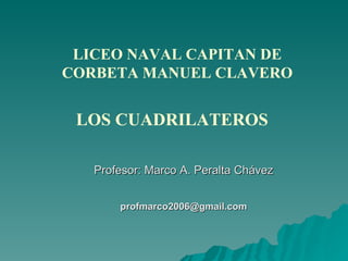 Profesor: Marco A. Peralta Chávez [email_address] LOS CUADRILATEROS Profesor Marco A. Peralta Chávez LICEO NAVAL CAPITAN DE CORBETA MANUEL CLAVERO 