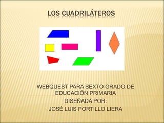 LOS CUADRILÁTEROS
WEBQUEST PARA SEXTO GRADO DE
EDUCACIÓN PRIMARIA
DISEÑADA POR:
JOSÉ LUIS PORTILLO LIERA
 