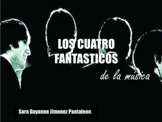 LOS CUATRO
FANTASTICOS
de la música
Sara Dayanne Jimenez Pantaleon.
 