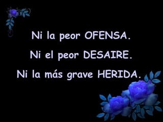 Ni la peor  OFENSA . Ni el peor  DESAIRE . Ni la más grave  HERIDA .  
