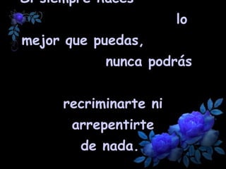 Si siempre haces  lo mejor que puedas,  nunca podrás  recriminarte ni arrepentirte de nada.  
