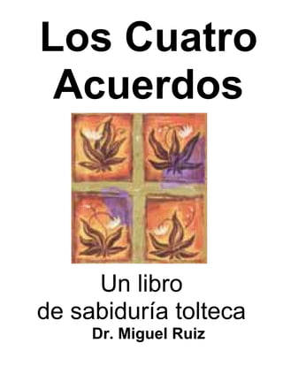 Los Cuatro
 Acuerdos



     Un libro
de sabiduría tolteca
     Dr. Miguel Ruiz
 