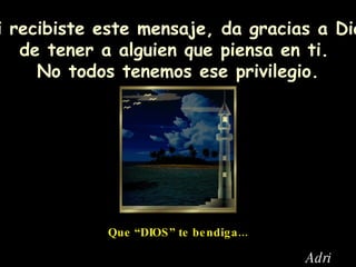 Si recibiste este mensaje, da gracias a  Dios de tener a alguien que piensa en ti.  No todos tenemos ese privilegio. Que “DIOS” te bendiga... Adri 
