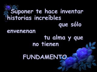 Suponer te hace inventar historias increíbles  que sólo envenenan  tu alma y que no tienen   FUNDAMENTO.   