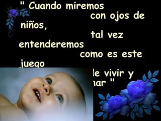 " Cuando miremos  con ojos de niños,  tal vez entenderemos  como es este juego  de vivir y evolucionar "   