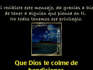 Si recibiste este mensaje, da gracias a  Dios de tener a alguien que piensa en ti.  No todos tenemos ese privilegio. Que Dios te colme de bendiciones 