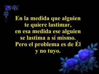 En la medida que alguien
    te quiere lastimar,
en esa medida ese alguien
  se lastima a sí mismo.
Pero el problema es de Él
         y no tuyo.
 