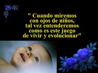 " Cuando miremos
   con ojos de niños,
 tal vez entenderemos
  como es este juego
de vivir y evolucionar"
 