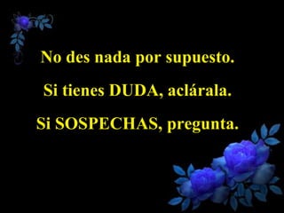 No des nada por supuesto.
Si tienes DUDA, aclárala.
Si SOSPECHAS, pregunta.
 