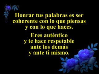 Honrar tus palabras es ser
coherente con lo que piensas
    y con lo que haces.
       Eres auténtico
    y te hace respetable
       ante los demás
      y ante ti mismo.
 