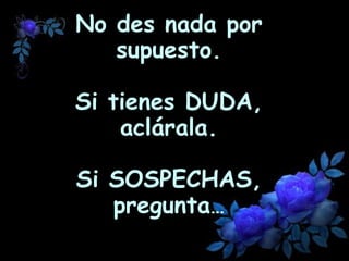 No des nada por supuesto. Si tienes  DUDA , aclárala. Si  SOSPECHAS , pregunta …   