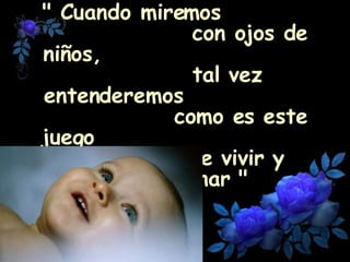 " Cuando miremos  con ojos de niños,  tal vez entenderemos  como es este juego  de vivir y evolucionar "   