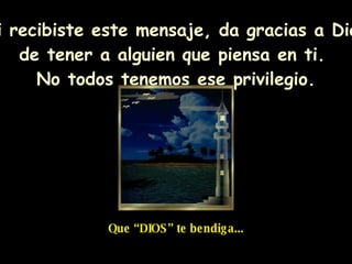 Si recibiste este mensaje, da gracias a  Dios de tener a alguien que piensa en ti.  No todos tenemos ese privilegio. Que “DIOS” te bendiga... 