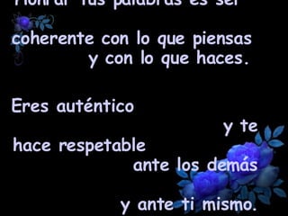Honrar tus palabras es ser  coherente con lo que piensas  y con lo que haces.  Eres auténtico  y te hace respetable  ante los demás  y ante ti mismo.   