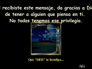 Si recibiste este mensaje, da gracias a  Dios de tener a alguien que piensa en ti.  No todos tenemos ese privilegio. Que “DIOS” te bendiga... Adri 