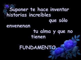 Suponer te hace inventar historias increíbles  que sólo envenenan  tu alma y que no tienen   FUNDAMENTO.   