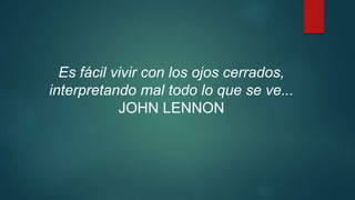Es fácil vivir con los ojos cerrados, 
interpretando mal todo lo que se ve... 
JOHN LENNON 
 