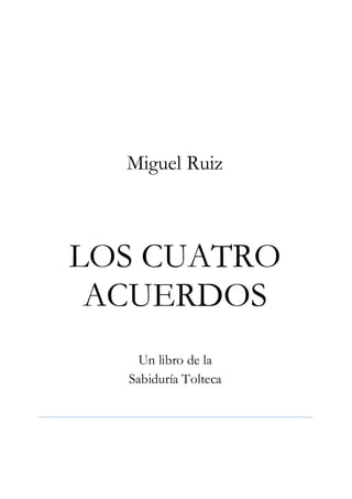  
Miguel Ruiz
LOS CUATRO
ACUERDOS
Un libro de la
Sabiduría Tolteca
 
 