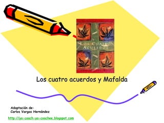 Los cuatro acuerdos y Mafalda



 Adaptación de:
 Carlos Vargas Hernández

http://yo-coach-yo-coachee.blogspot.com
 