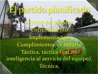 Actitud del jugador.
Entrenamiento
Implementación
Cumplimientos de horario
Táctica, táctica fija( mi
inteligencia al servicio del equipo).
Técnica.
 