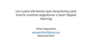 Los cuatro elementos qué necesitamos para
invertir nuestras asignaturas y hacer flipped
learning
William Vegazo Muro
educador230167@Gmail.com
@educador23013
 