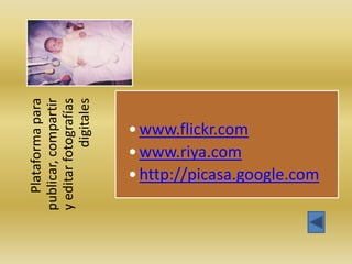 Plataforma para
publicar, compartir
y editar fotografías
            digitales



    • www.riya.com
    • www.flickr.com

    • http://picasa.google.com
 