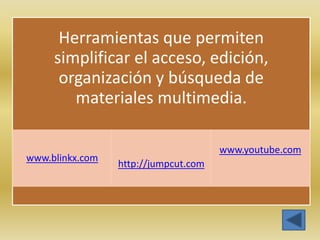 Herramientas que permiten
     simplificar el acceso, edición,
      organización y búsqueda de
        materiales multimedia.

                                      www.youtube.com
www.blinkx.com
                 http://jumpcut.com
 