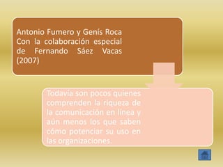 Antonio Fumero y Genís Roca
Con la colaboración especial
de Fernando Sáez Vacas
(2007)


       Todavía son pocos quienes
       comprenden la riqueza de
       la comunicación en línea y
       aún menos los que saben
       cómo potenciar su uso en
       las organizaciones.
 