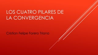 LOS CUATRO PILARES DE
LA CONVERGENCIA
Cristian Felipe Forero Triana
 