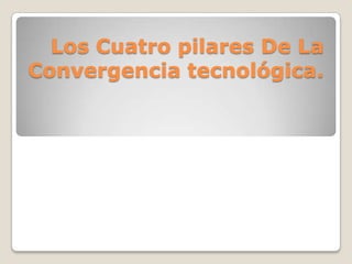 Los Cuatro pilares De La
Convergencia tecnológica.
 