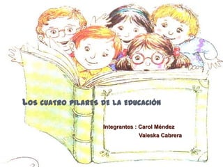 LOS CUATRO PILARES DE LA EDUCACIÓN

                   Integrantes : Carol Méndez
                               Valeska Cabrera
 