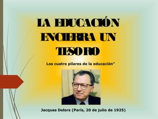 LA EDUCACIÓN
ENCIERRA UN
TESORO
Los cuatro pilares de la educación"
Jacques Delors (París, 20 de julio de 1925)
 