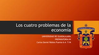 Los cuatro problemas de la
economía
UNIVERSIDAD DE GUADALAJARA
PREPARATORIA #4
Carlos Daniel Robles Puente 6-A T/M
 