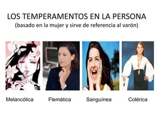 LOS TEMPERAMENTOS EN LA PERSONA
(basado en la mujer y sirve de referencia al varón)
s
Melancólica Flemática Sanguínea Colérica
 