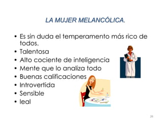26
LA MUJER MELANCÓLICA.
• Es sin duda el temperamento más rico de
todos.
• Talentosa
• Alto cociente de inteligencia
• Mente que lo analiza todo
• Buenas calificaciones
• Introvertida
• Sensible
• leal
 
