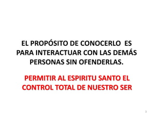 EL PROPÓSITO DE CONOCERLO ES
PARA INTERACTUAR CON LAS DEMÁS
PERSONAS SIN OFENDERLAS.
PERMITIR AL ESPIRITU SANTO EL
CONTROL TOTAL DE NUESTRO SER
3
 