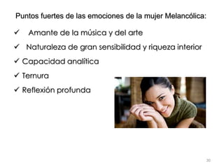 Amante de la música y del arte
 Naturaleza de gran sensibilidad y riqueza interior
 Capacidad analítica
 Ternura
 Reflexión profunda
30
Puntos fuertes de las emociones de la mujer Melancólica:
 
