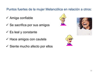 32
Puntos fuertes de la mujer Melancólica en relación a otros:
 Amiga confiable
 Se sacrifica por sus amigos
 Es leal y constante
 Hace amigos con cautela
 Siente mucho afecto por ellos
 