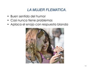 42
LA MUJER FLEMATICA.
• Buen sentido del humor
• Casi nunca tiene problemas
• Aplaca el enojo con respuesta blanda
 