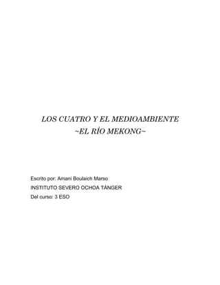 LOS CUATRO Y EL MEDIOAMBIENTE
~EL RÍO MEKONG~
Escrito por: Amani Boulaich Marso
INSTITUTO SEVERO OCHOA TÁNGER
Del curso: 3...
