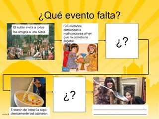 ¿Qué evento falta?
El sultán invita a todos
los amigos a una fiesta.
Los invitados
comienzan a
malhumorarse al ver
que la comida no
llegaba.
¿?
Trataron de tomar la sopa
directamente del cucharón.
¿?
________________________
________________________
 